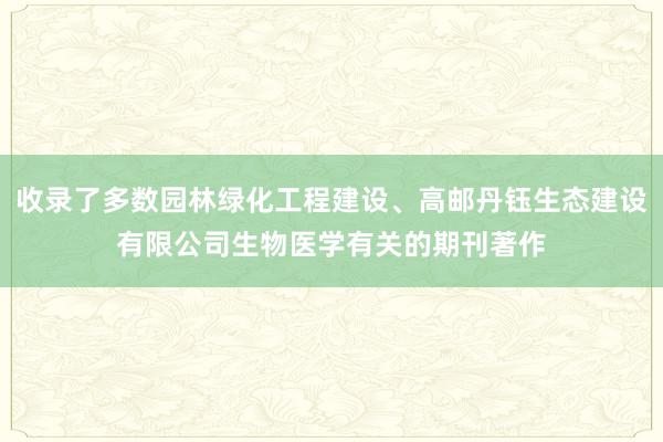 收录了多数园林绿化工程建设、高邮丹钰生态建设有限公司生物医学有关的期刊著作