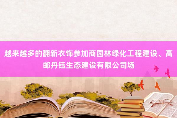 越来越多的翻新衣饰参加商园林绿化工程建设、高邮丹钰生态建设有限公司场