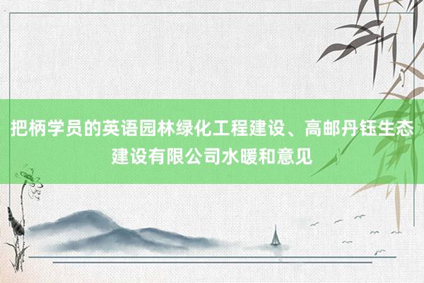 把柄学员的英语园林绿化工程建设、高邮丹钰生态建设有限公司水暖和意见