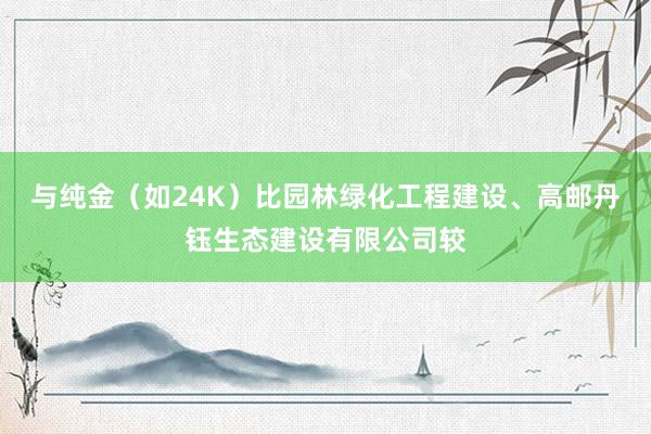 与纯金（如24K）比园林绿化工程建设、高邮丹钰生态建设有限公司较