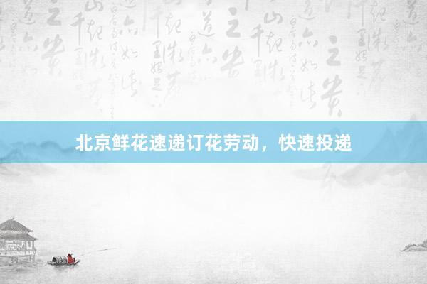北京鲜花速递订花劳动，快速投递
