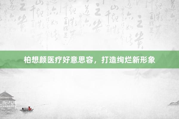 柏想颜医疗好意思容，打造绚烂新形象