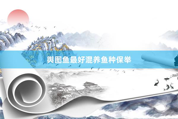 舆图鱼最好混养鱼种保举